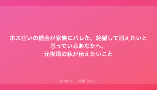 ホス狂いの借金が家族にバレた。絶望して消えたいと思っているあなたへ、元夜職の私が伝えたいこと