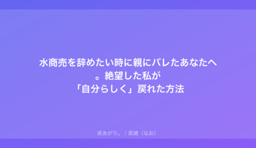 水商売を辞めたい時に親にバレたあなたへ。絶望した私が「自分らしく」戻れた方法