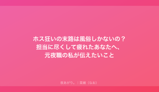ホス狂いの末路は風俗しかないの？担当に尽くして疲れたあなたへ、元夜職の私が伝えたいこと