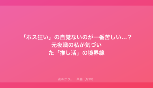 「ホス狂い」の自覚ないのが一番苦しい…？元夜職の私が気づいた「推し活」の境界線