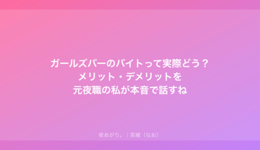 ガールズバーのバイトって実際どう？メリット・デメリットを元夜職の私が本音で話すね